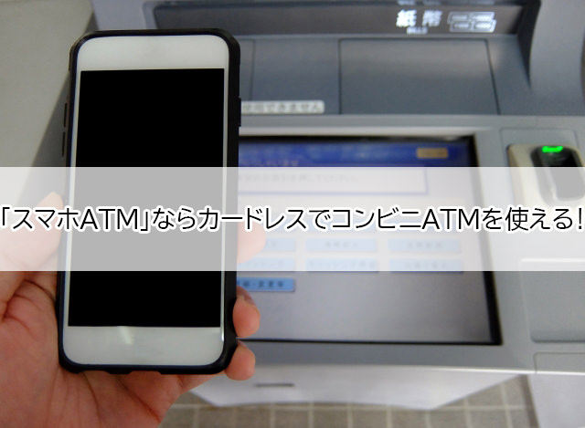 「スマホATM」ならセブン銀行ATM・ローソン銀行ATMをカードレスで利用できる